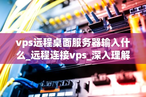 vps远程桌面服务器输入什么_远程连接vps_深入理解与实践VPS远程桌面服务器