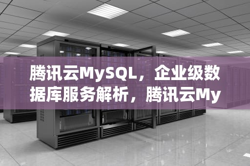 腾讯云MySQL，企业级数据库服务解析，腾讯云MySQL数据库