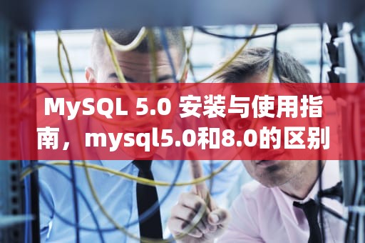 MySQL 5.0 安装与使用指南，mysql5.0和8.0的区别