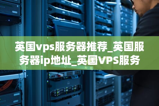 英国vps服务器推荐_英国服务器ip地址_英国VPS服务器推荐