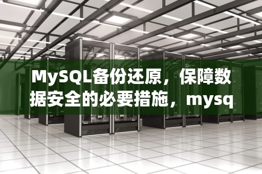 MySQL备份还原，保障数据安全的必要措施，mysql备份还原数据库命令
