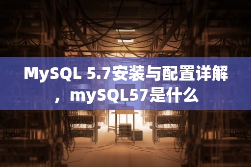 MySQL 5.7安装与配置详解，mySQL57是什么