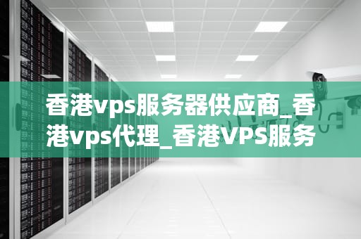 香港vps服务器供应商_香港vps代理_香港VPS服务器供应商的全面分析