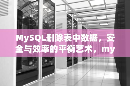 MySQL删除表中数据，安全与效率的平衡艺术，mysql删除表中数据命令