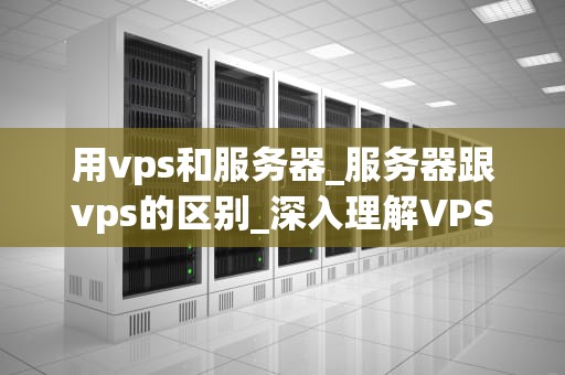 用vps和服务器_服务器跟vps的区别_深入理解VPS和服务器