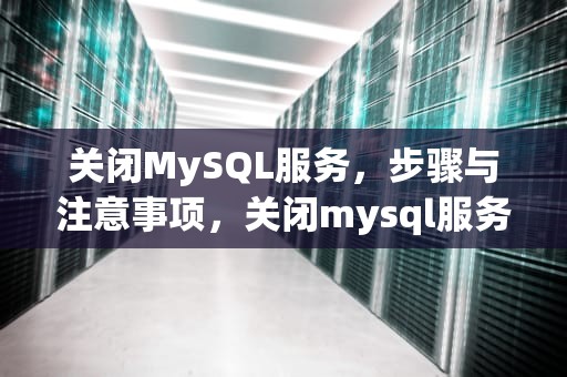 关闭MySQL服务，步骤与注意事项，关闭mysql服务器的命令是