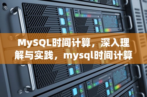 MySQL时间计算，深入理解与实践，mysql时间计算函数