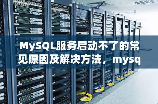 MySQL服务启动不了的常见原因及解决方法，mysql服务启动不了1053