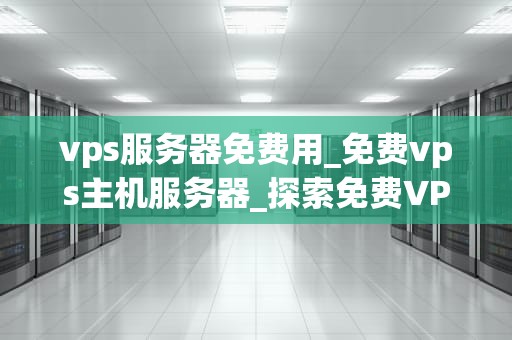 vps服务器免费用_免费vps主机服务器_探索免费VPS服务器的可能性