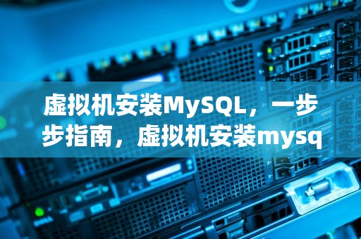 虚拟机安装MySQL，一步步指南，虚拟机安装mysql并实现远程连接