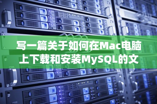 写一篇关于如何在Mac电脑上下载和安装MySQL的文章，可以按照下面的步骤进行，Mac下载mysql后找不到
