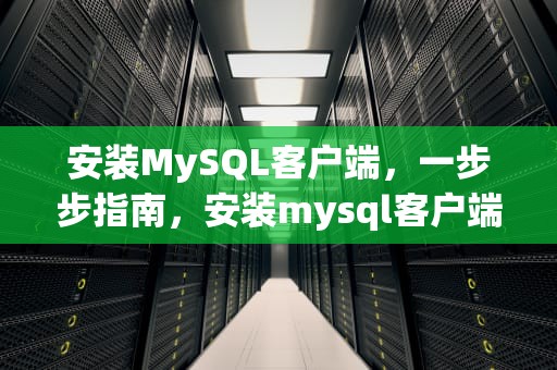 安装MySQL客户端，一步步指南，安装mysql客户端安装命令是