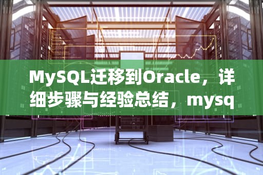 MySQL迁移到Oracle，详细步骤与经验总结，mysql转oracle表结构