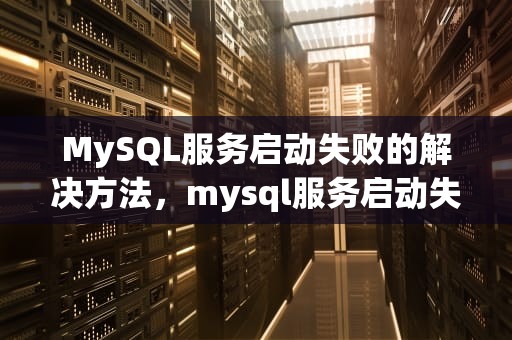 MySQL服务启动失败的解决方法，mysql服务启动失败原因