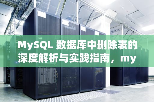MySQL 数据库中删除表的深度解析与实践指南，mysql删表语句