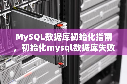 MySQL数据库初始化指南，初始化mysql数据库失败
