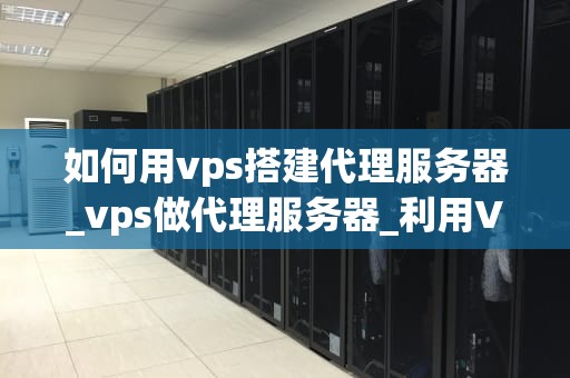 如何用vps搭建代理服务器_vps做代理服务器_利用VPS搭建代理服务器的详细指南