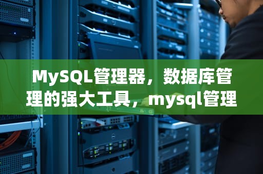 MySQL管理器，数据库管理的强大工具，mysql管理器手机