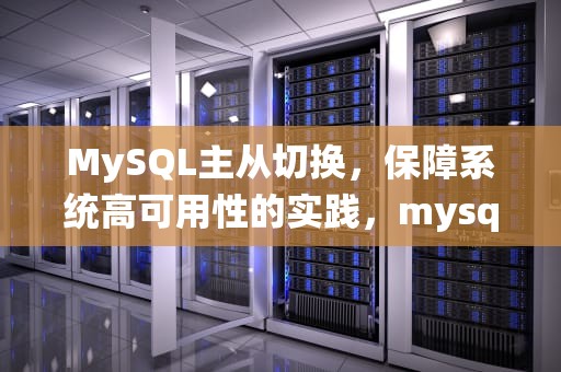 MySQL主从切换，保障系统高可用性的实践，mysql主从切换步骤