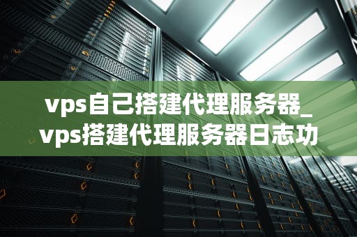 vps自己搭建代理服务器_vps搭建代理服务器日志功能_使用VPS搭建自己的代理服务器