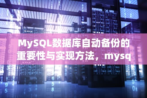 MySQL数据库自动备份的重要性与实现方法，mysql数据库备份定时