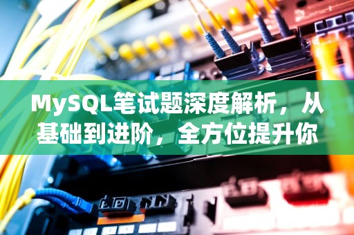 MySQL笔试题深度解析，从基础到进阶，全方位提升你的数据库技能，mysql笔试题目及答案