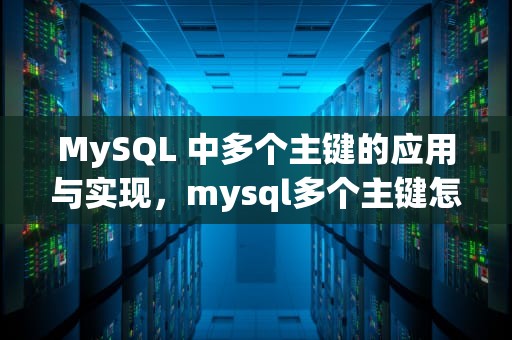 MySQL 中多个主键的应用与实现，mysql多个主键怎么设置
