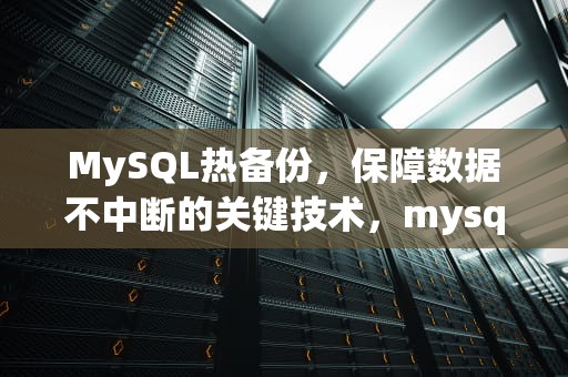 MySQL热备份，保障数据不中断的关键技术，mysql热备份方案