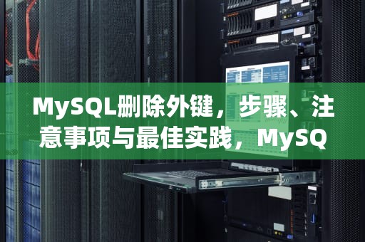 MySQL删除外键，步骤、注意事项与最佳实践，MySQL删除外键的语句