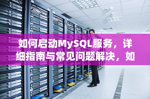 如何启动MySQL服务，详细指南与常见问题解决，如何启动mysql服务器