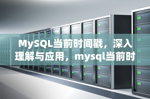 MySQL当前时间戳，深入理解与应用，mysql当前时间戳函数