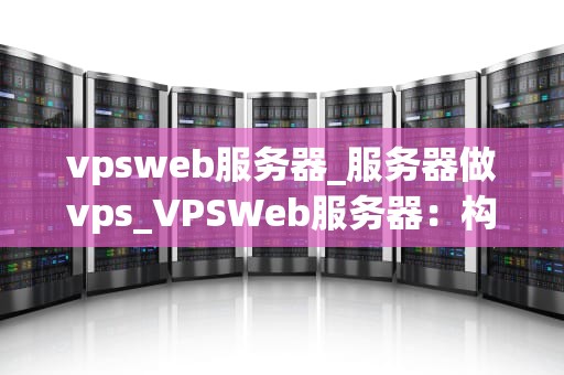 vpsweb服务器_服务器做vps_VPSWeb服务器：构建高效、稳定和安全的网站解决方案