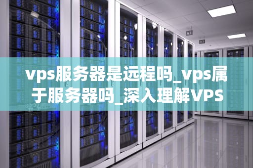 vps服务器是远程吗_vps属于服务器吗_深入理解VPS服务器的远程访问功能