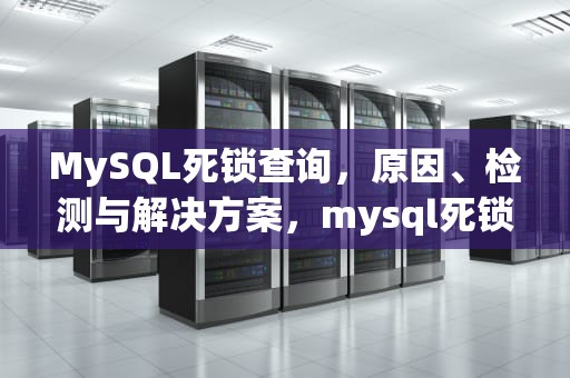 MySQL死锁查询，原因、检测与解决方案，mysql死锁查询语句