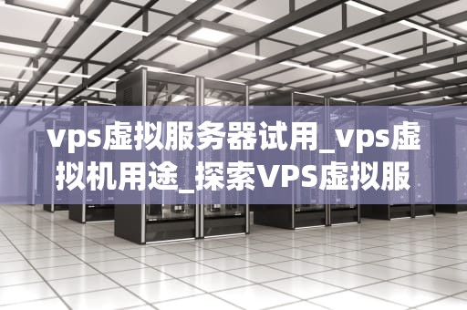 vps虚拟服务器试用_vps虚拟机用途_探索VPS虚拟服务器试用的无限可能