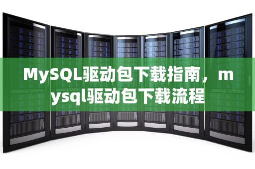 MySQL驱动包下载指南，mysql驱动包下载流程
