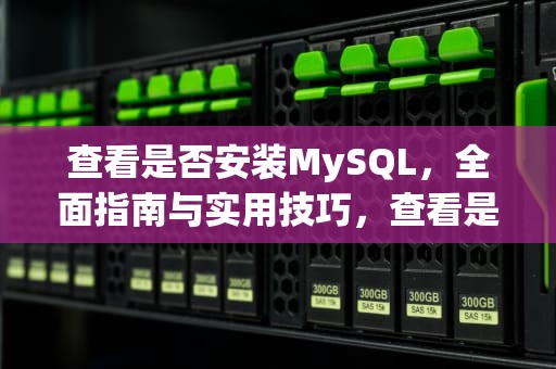 查看是否安装MySQL，全面指南与实用技巧，查看是否安装mysql的命令
