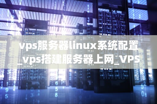 vps服务器linux系统配置_vps搭建服务器上网_VPS服务器Linux系统配置详解