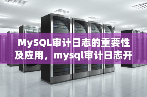 MySQL审计日志的重要性及应用，mysql审计日志开启