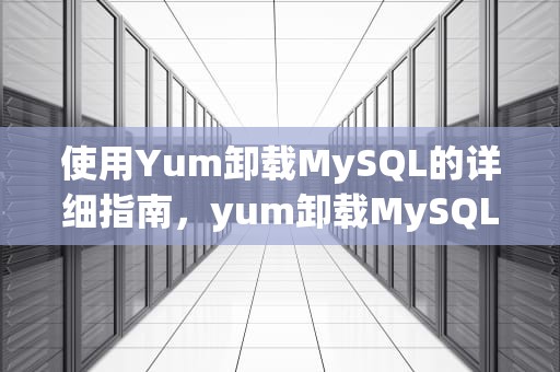 使用Yum卸载MySQL的详细指南，yum卸载MySQL