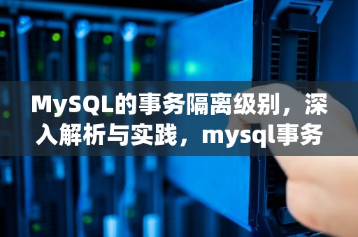 MySQL的事务隔离级别，深入解析与实践，mysql事务隔离级别详解