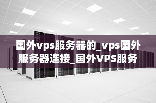 国外vps服务器的_vps国外服务器连接_国外VPS服务器的全面解析