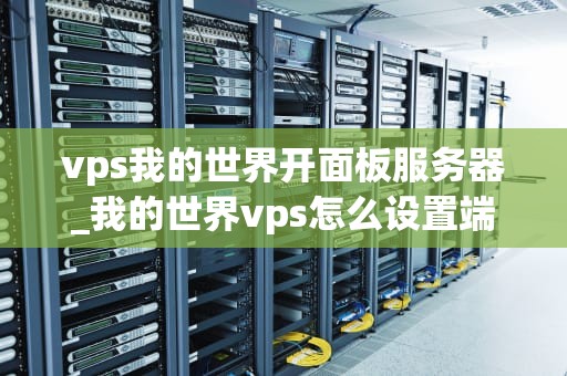 vps我的世界开面板服务器_我的世界vps怎么设置端口_我的世界VPS面板服务器的搭建与优化