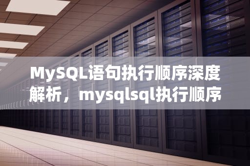 MySQL语句执行顺序深度解析，mysqlsql执行顺序