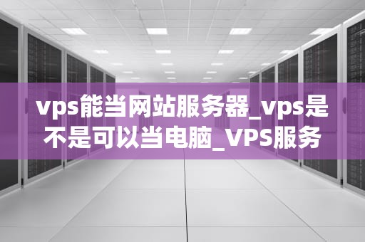 vps能当网站服务器_vps是不是可以当电脑_VPS服务器在网站托管中的应用