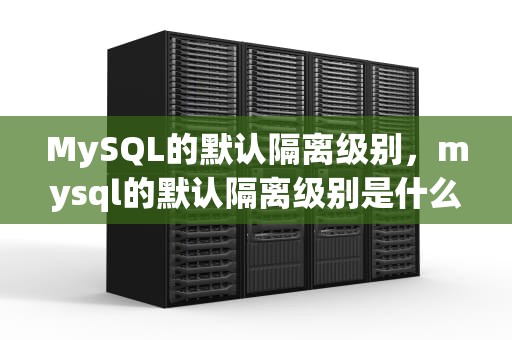 MySQL的默认隔离级别，mysql的默认隔离级别是什么