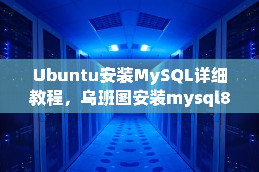 Ubuntu安装MySQL详细教程，乌班图安装mysql8.0
