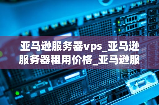亚马逊服务器vps_亚马逊服务器租用价格_亚马逊服务器VPS的全面解析