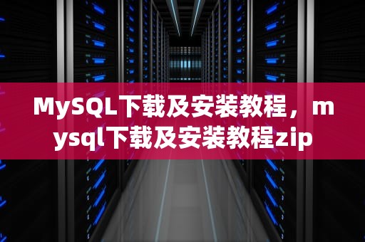 MySQL下载及安装教程，mysql下载及安装教程zip