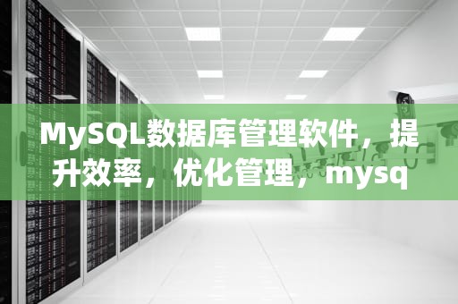 MySQL数据库管理软件，提升效率，优化管理，mysql数据库管理软件可以关闭吗